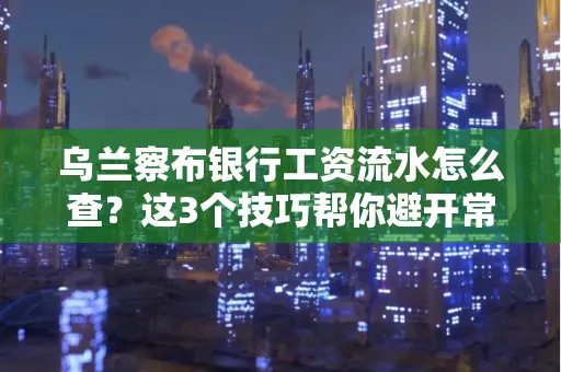 乌兰察布银行工资流水怎么查?这3个技巧帮你避开常见坑
