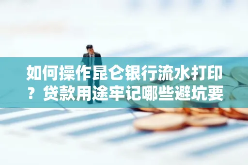 如何操作昆仑银行流水打印?贷款用途牢记哪些避坑要点?