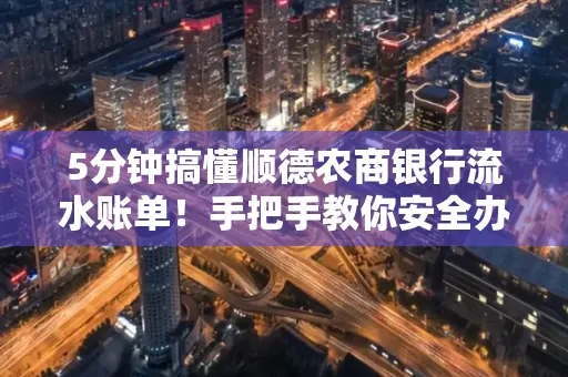 5分钟搞懂顺德农商银行流水账单!手把手教你安全办理+避雷指南