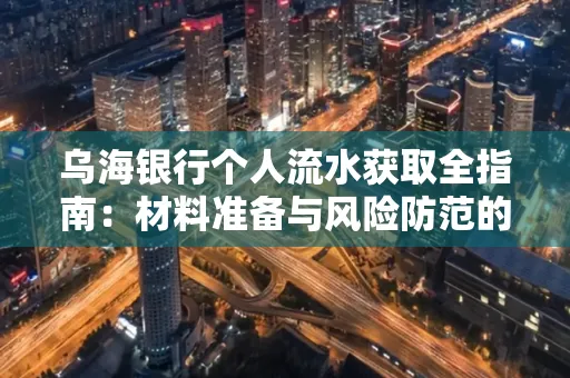 乌海银行个人流水获取全指南:材料准备与风险防范的实用技巧