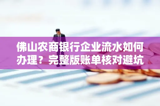 佛山农商银行企业流水如何办理?完整版账单核对避坑指南?合法操作流程