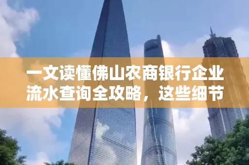 一文读懂佛山农商银行企业流水查询全攻略,这些细节千万别忽视