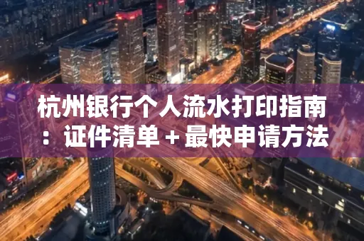 杭州银行个人流水打印指南:证件清单+最快申请方法