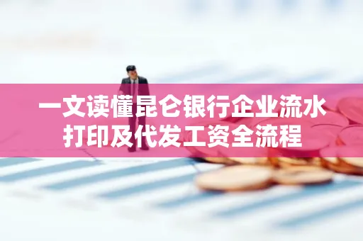 一文读懂昆仑银行企业流水打印及代发工资全流程