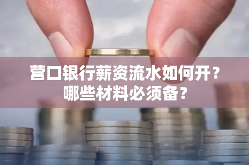 营口银行薪资流水如何开?哪些材料必须备? 营口银行薪资流水如何开?哪些材料必须备?