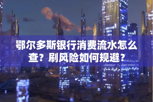 鄂尔多斯银行消费流水怎么查?刷风险如何规避? 鄂尔多斯银行消费流水怎么查?刷风险如何规避?