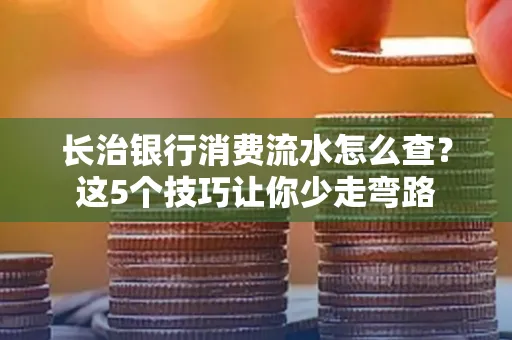 长治银行消费流水怎么查?这5个技巧让你少走弯路 长治银行消费流水怎么查?这5个技巧让你少走弯路