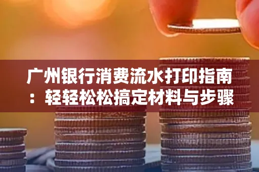 广州银行消费流水打印指南:轻轻松松搞定材料与步骤 广州银行消费流水打印指南:轻轻松松搞定材料与步骤