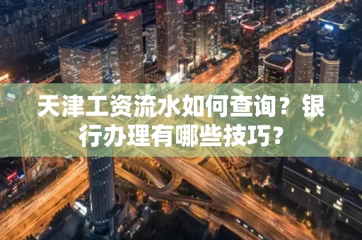 天津工资流水如何查询?银行办理有哪些技巧? 天津工资流水如何查询?银行办理有哪些技巧?