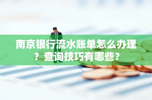 南京银行流水账单怎么办理?查询技巧有哪些?