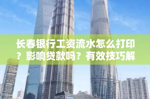 长春银行工资流水怎么打印?影响贷款吗?有效技巧解析
