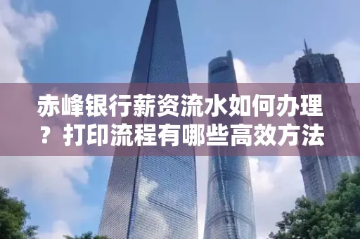 赤峰银行薪资流水如何办理?打印流程有哪些高效方法?