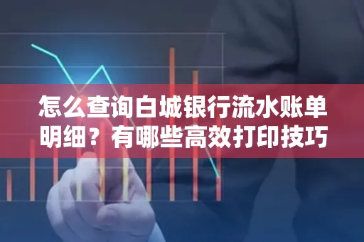怎么查询白城银行流水账单明细?有哪些高效打印技巧?