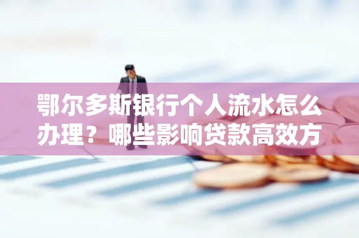 鄂尔多斯银行个人流水怎么办理?哪些影响贷款高效方法?