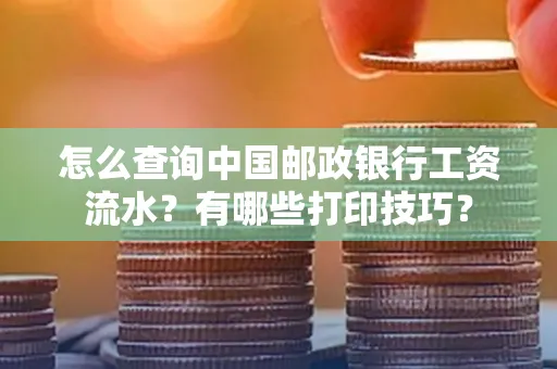 怎么查询中国邮政银行工资流水?有哪些打印技巧?