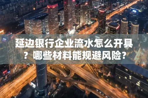 延边银行企业流水怎么开具?哪些材料能规避风险?