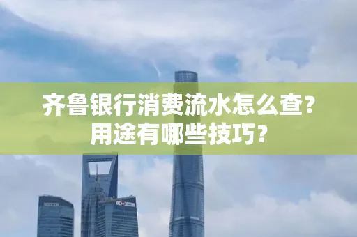齐鲁银行消费流水怎么查?用途有哪些技巧?