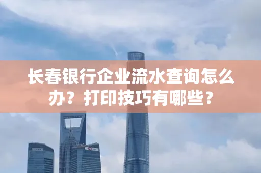 长春银行企业流水查询怎么办?打印技巧有哪些?