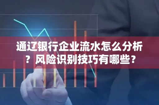 通辽银行企业流水怎么分析?风险识别技巧有哪些?
