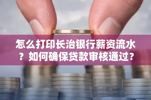 怎么打印长治银行薪资流水?如何确保贷款审核通过?