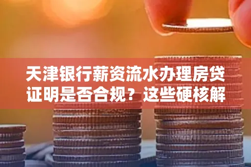 天津银行薪资流水办理房贷证明是否合规?这些硬核解析帮你避坑