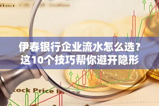 伊春银行企业流水怎么选?这10个技巧帮你避开隐形坑