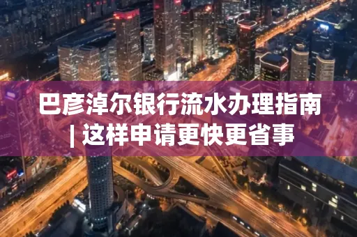 巴彦淖尔银行流水办理指南 | 这样申请更快更省事