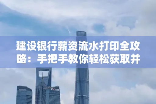 建设银行薪资流水打印全攻略:手把手教你轻松获取并鉴别真假!