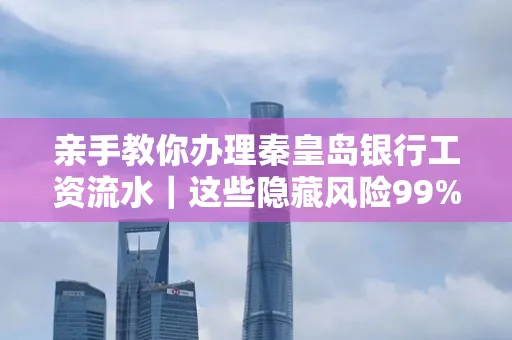 亲手教你办理秦皇岛银行工资流水|这些隐藏风险99%的人都忽略了