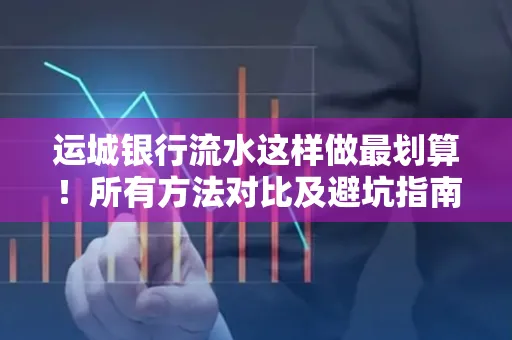 运城银行流水这样做最划算!所有方法对比及避坑指南