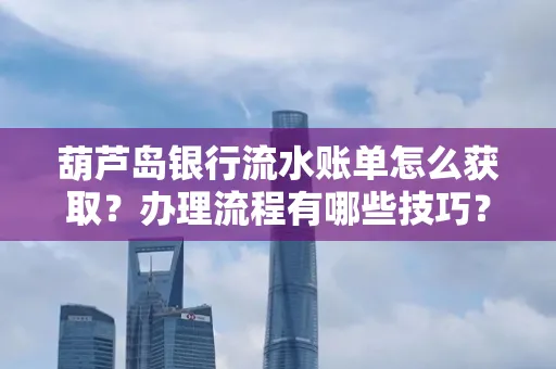 葫芦岛银行流水账单怎么获取?办理流程有哪些技巧?