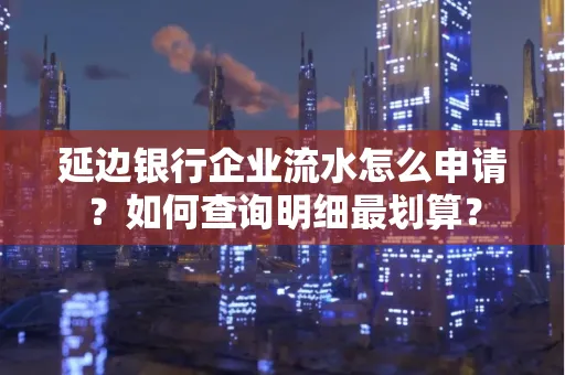 延边银行企业流水怎么申请?如何查询明细最划算?