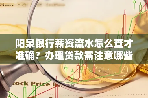 阳泉银行薪资流水怎么查才准确?办理贷款需注意哪些细节?