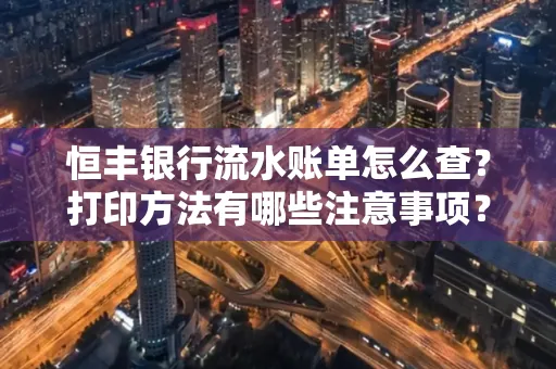 恒丰银行流水账单怎么查?打印方法有哪些注意事项?