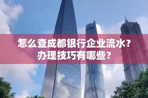 怎么查成都银行企业流水?办理技巧有哪些?