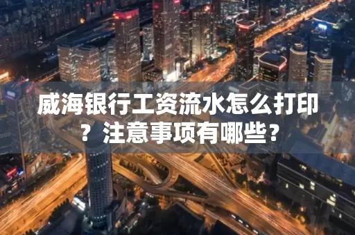 威海银行工资流水怎么打印?注意事项有哪些?