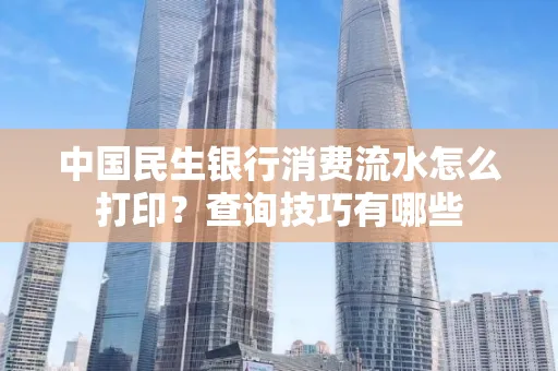 中国民生银行消费流水怎么打印?查询技巧有哪些