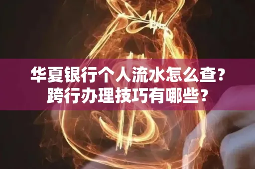 华夏银行个人流水怎么查?跨行办理技巧有哪些?