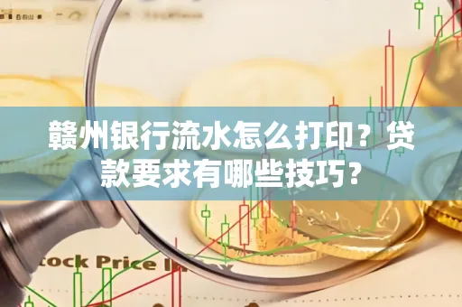 赣州银行流水怎么打印?贷款要求有哪些技巧?