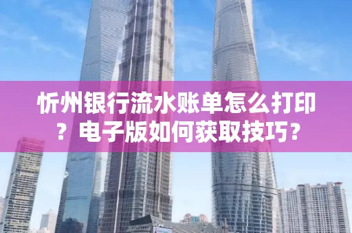 忻州银行流水账单怎么打印?电子版如何获取技巧?