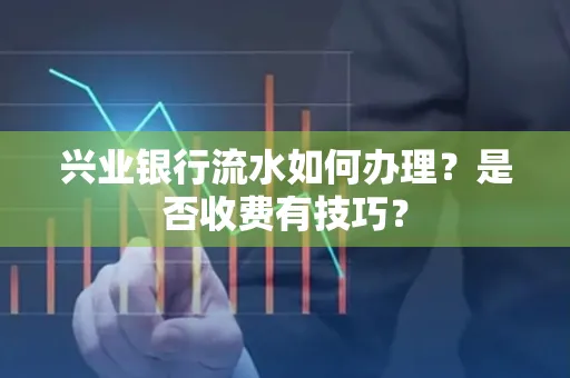 兴业银行流水如何办理?是否收费有技巧?
