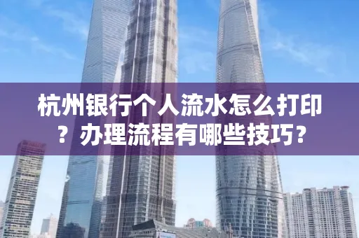 杭州银行个人流水怎么打印?办理流程有哪些技巧?