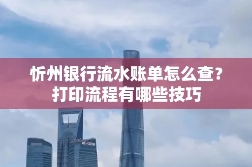 忻州银行流水账单怎么查?打印流程有哪些技巧