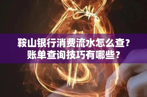 鞍山银行消费流水怎么查?账单查询技巧有哪些?