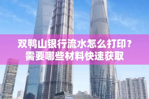 双鸭山银行流水怎么打印?需要哪些材料快速获取