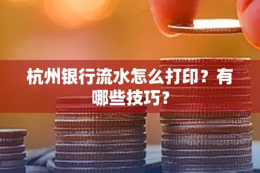 杭州银行流水怎么打印?有哪些技巧?