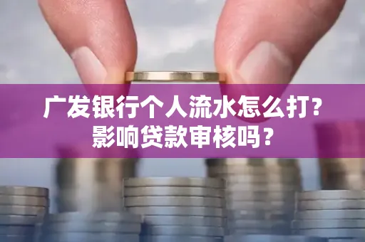 广发银行个人流水怎么打?影响贷款审核吗?