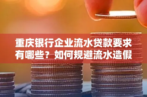 重庆银行企业流水贷款要求有哪些?如何规避流水造假风险?