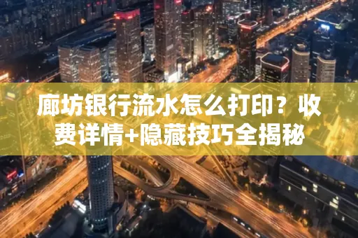 廊坊银行流水怎么打印?收费详情+隐藏技巧全揭秘