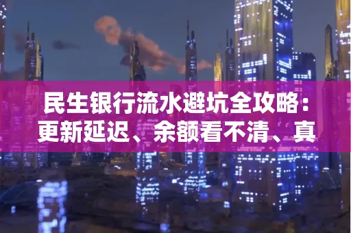 民生银行流水避坑全攻略:更新延迟、余额看不清、真实性验证问题一站式解决